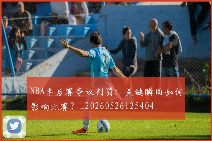 NBA季后赛争议判罚：关键瞬间如何影响比赛？_20260526125404