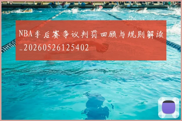 NBA季后赛争议判罚回顾与规则解读_20260526125402