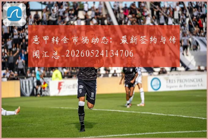 意甲转会市场动态:最新签约与传闻汇总_20260524134706