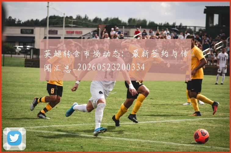 英超转会市场动态:最新签约与传闻汇总_20260523200334