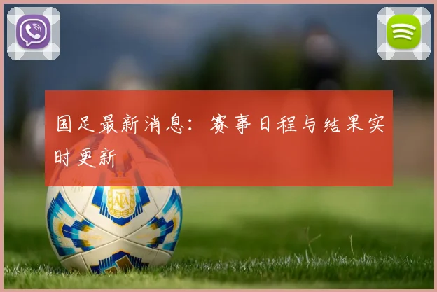 国足最新消息：赛事日程与结果实时更新