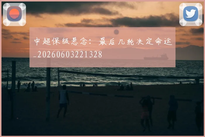 中超保级悬念:最后几轮决定命运_20260603221328