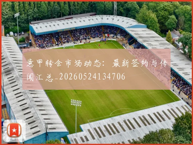 意甲转会市场动态:最新签约与传闻汇总_20260524134706