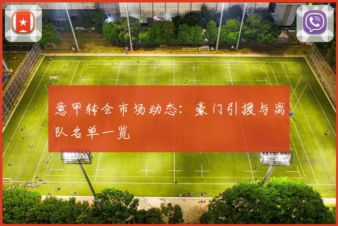 意甲转会市场动态:豪门引援与离队名单一览