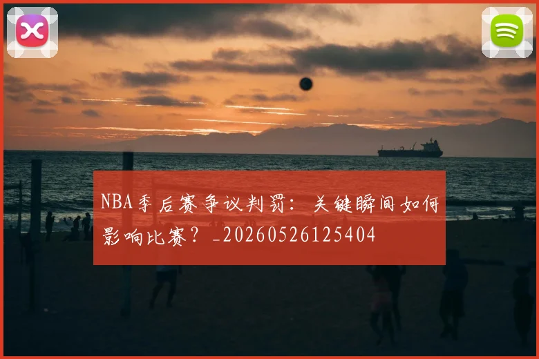 NBA季后赛争议判罚:关键瞬间如何影响比赛?_20260526125404