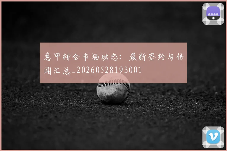 意甲转会市场动态:最新签约与传闻汇总_20260528193001