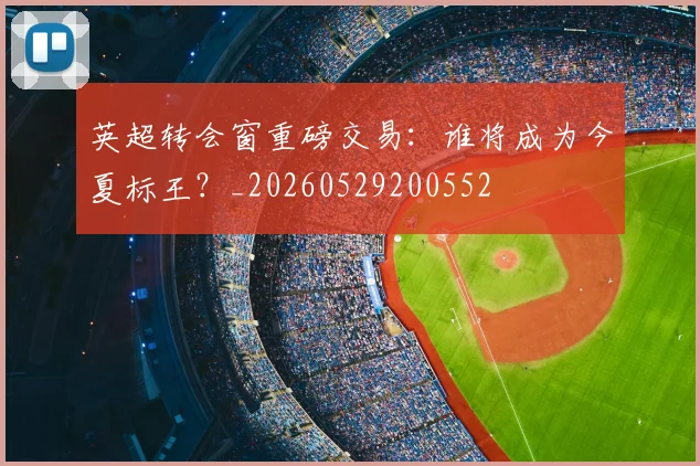 英超转会窗重磅交易:谁将成为今夏标王?_20260529200552